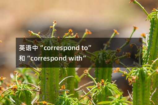 英语中“correspond to”和“correspond with”的用法解析:你真的会用吗?