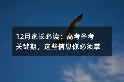 12月家长必读:高考备考关键期,这些信息你必须掌握