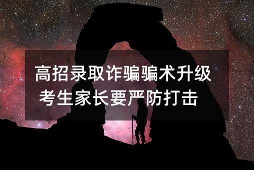 高招录取诈骗骗术升级 考生家长要严防打击