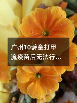 广州10龄童打甲流疫苗后无法行走 曾患轻微咳嗽