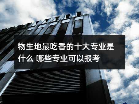 物生地最吃香的十大专业是什么 哪些专业可以报考