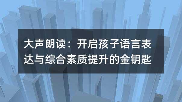 大声朗读:开启孩子语言表达与综合素质提升的金钥匙