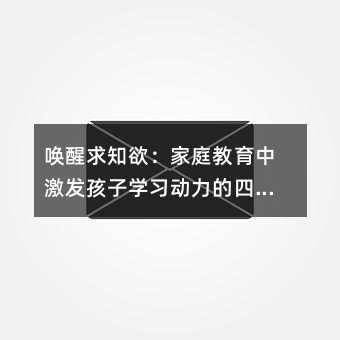 唤醒求知欲:家庭教育中激发孩子学习动力的四大核心策略