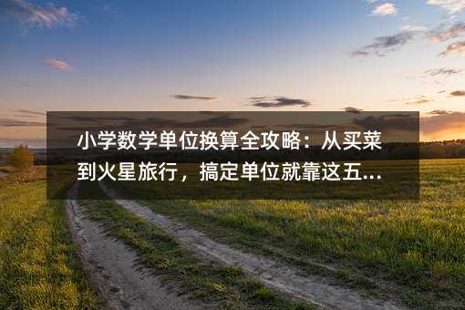 小学数学单位换算全攻略:从买菜到火星旅行,搞定单位就靠这五招!
