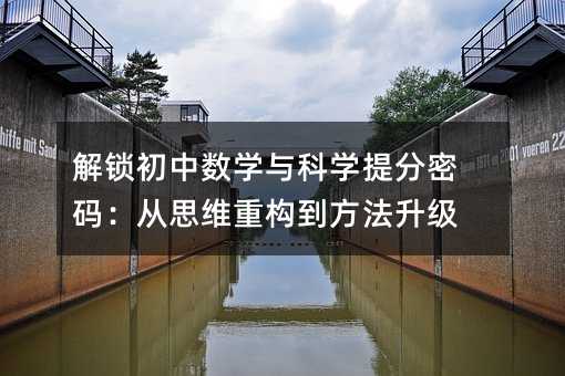 解锁初中数学与科学提分密码:从思维重构到方法升级