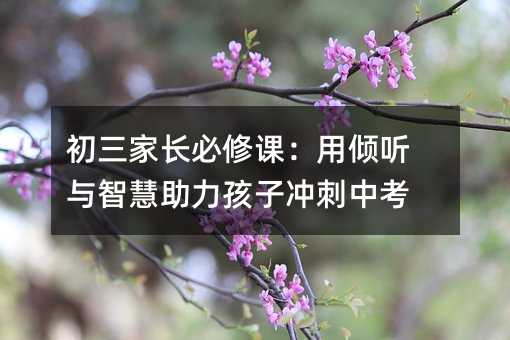 初三家长必修课:用倾听与智慧助力孩子冲刺中考