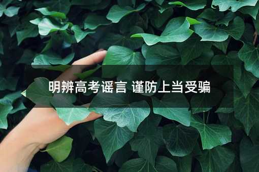 明辨高考谣言 谨防上当受骗