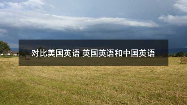 对比美国英语 英国英语和中国英语
