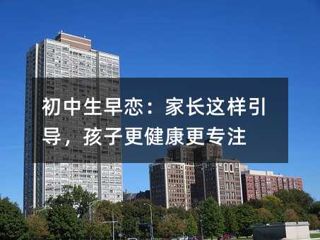 初中生早恋:家长这样引导,孩子更健康更专注