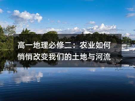 高一地理必修二:农业如何悄悄改变我们的土地与河流