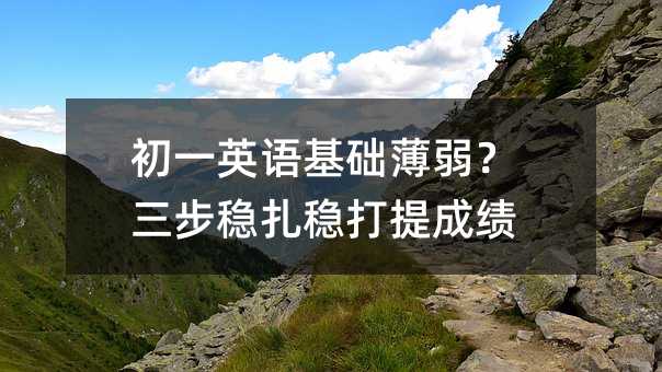 初一英语基础薄弱?三步稳扎稳打提成绩