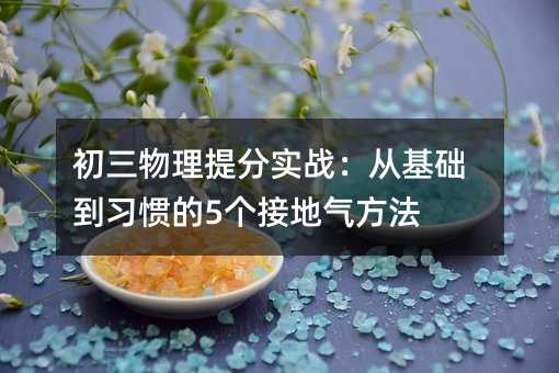 初三物理提分实战:从基础到习惯的5个接地气方法