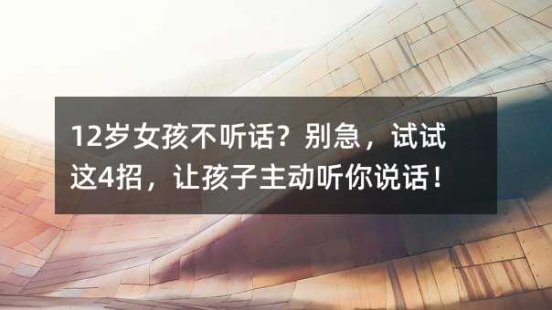 12岁女孩不听话?别急,试试这4招,让孩子主动听你说话!