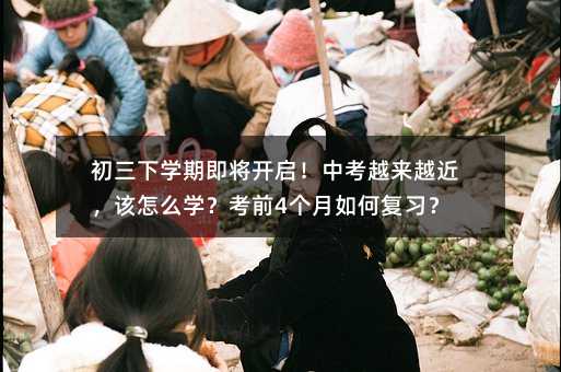 初三下学期即将开启!中考越来越近,该怎么学?考前4个月如何复习?