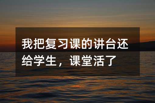 我把复习课的讲台还给学生,课堂活了