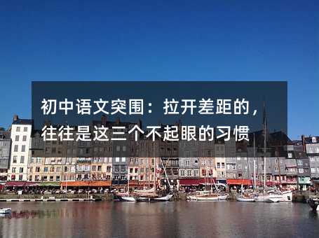初中语文突围:拉开差距的,往往是这三个不起眼的习惯